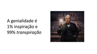 A genialidade é
1% inspiração e
99% transpiração
 