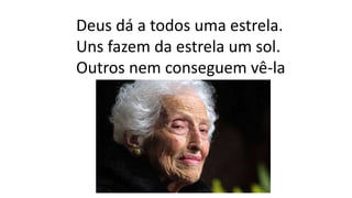 Deus dá a todos uma estrela.
Uns fazem da estrela um sol.
Outros nem conseguem vê-la
 