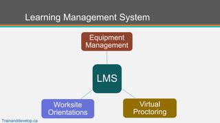 Learning Management System
LMS
Equipment
Management
Virtual
Proctoring
Worksite
Orientations
Trainanddevelop.ca
 