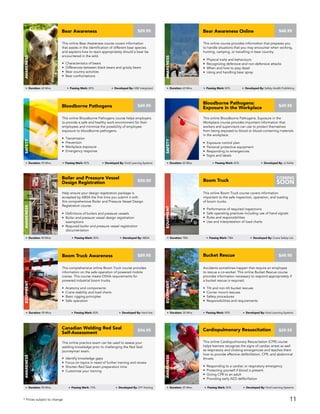 This online Bear Awareness course covers information
that assists in the identification of different bear species
and explains how to react appropriately should a bear be
encountered in the wild.
• Characteristics of bears
• Differences between black bears and grizzly bears
• Bear country activities
• Bear confrontations
Bear Awareness
AWARENESS
Duration: 60 Mins Passing Mark: 80% Developed By: HSE Integrated
$29.95
This online course provides information that prepares you
to handle situations that you may encounter when working,
hunting, camping, or travelling in bear country.
• Physical traits and behaviours
• Recognizing defensive and non-defensive attacks
• When and how to play dead
• Using and handling bear spray
Bear Awareness Online
AWARENESS
Duration: 60 Mins Passing Mark: 80% Developed By: Safety Health Publishing
$48.95
This online Bloodborne Pathogens course helps employers
to provide a safe and healthy work environment for their
employees and minimize the possibility of employee
exposure to bloodborne pathogens.
• Transmission
• Prevention
• Workplace exposure
• Emergency response
Bloodborne Pathogens
Safety
Duration: 45 Mins Passing Mark: 80% Developed By: Vivid Learning Systems
$49.95
This online Bloodborne Pathogens: Exposure in the
Workplace course provides important information that
workers and supervisors can use to protect themselves
from being exposed to blood or blood-containing materials
in the workplace.
• Exposure control plan
• Personal protective equipment
• Responding to emergencies
• Signs and labels
Bloodborne Pathogens:
Exposure in the Workplace
Safety
Duration: 60 Mins Passing Mark: 80% Developed By: JJ Keller
$49.95
Help ensure your design registration package is
accepted by ABSA the first time you submit it with
this comprehensive Boiler and Pressure Vessel Design
Registration course.
• Definitions of boilers and pressure vessels
• Boiler and pressure vessel design registration
exemptions
• Required boiler and pressure vessel registration
documentation
Boiler and Pressure Vessel
Design Registration
Awareness
Duration: 40 Mins Passing Mark: 80% Developed By: ABSA
$50.00
This online Cardiopulmonary Resuscitation (CPR) course
helps learners recognize the signs of cardiac arrest as well
as respiratory and choking emergencies and teaches them
how to provide effective defibrillation, CPR, and abdominal
thrusts.
• Responding to a cardiac or respiratory emergency
• Protecting yourself if blood is present
• Giving CPR to an adult
• Providing early AED defibrillation
Cardiopulmonary Resuscitation
AWARENESS
Duration: 25 Mins Passing Mark: 80% Developed By: Vivid Learning Systems
$59.95
This online practice exam can be used to assess your
welding knowledge prior to challenging the Red Seal
journeyman exam.
• Identify knowledge gaps
• Focus on topics in need of further training and review
• Shorten Red Seal exam preparation time
• Customize your training
Canadian Welding Red Seal
Self-Assessment
AWARENESS
Duration: 90 Mins Passing Mark: 75% Developed By: CPI Training
$94.95
This comprehensive online Boom Truck course provides
information on the safe operation of powered mobile
cranes. This course meets OSHA requirements for
powered industrial boom trucks.
• Anatomy and components
• Crane stability and load charts
• Basic rigging principles
• Safe operation
$89.95Boom Truck Awareness
Equipment
Duration: 90 Mins Passing Mark: 80% Developed By: Hard Hat
This online Boom Truck course covers information
important to the safe inspection, operation, and loading
of boom trucks.
• Performance of required inspections
• Safe operating practices including use of hand signals
• Rules and responsibilities
• Use and interpretation of load charts
Boom Truck
Equipment
Duration: TBA Passing Mark: TBA Developed By: Crane Safety Ltd.
COMING
SOON
* Prices subject to change
Accidents sometimes happen that require an employee
to rescue a co-worker. This online Bucket Rescue course
provides information necessary to respond appropriately if
a bucket rescue is required.
• Tilt and non-tilt bucket rescues
• Corner mount rescues
• Safety procedures
• Responsibilities and requirements
Bucket Rescue
Equipment
Duration: 30 Mins Passing Mark: 80% Developed By: Vivid Learning Systems
$49.95
11
 