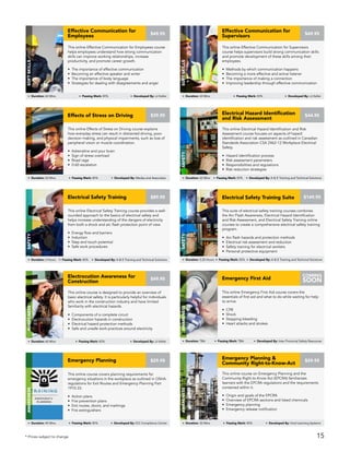 This online Effects of Stress on Driving course explains
how everyday stress can result in distracted driving, poor
decision making, and physical impairments, such as loss of
peripheral vision or muscle coordination.
• Adrenaline and your brain
• Sign of stress overload
• Road rage
• 0-60 escalation
Effects of Stress on Driving
Driving
Duration: 60 Mins Passing Mark: 80% Developed By: Medea and Associates
$39.95
This online Electrical Hazard Identification and Risk
Assessment course focuses on aspects of hazard
identification and risk assessment as outlined in Canadian
Standards Association CSA Z462-12 Workplace Electrical
Safety.
• Hazard identification process
• Risk assessment parameters
• Responsibilities and regulations
• Risk reduction strategies
Electrical Hazard Identification
and Risk Assessment
Safety
Duration: 60 Mins Passing Mark: 80% Developed By: A & E Training and Technical Solutions
$44.95
This online Electrical Safety Training course provides a well-
rounded approach to the basics of electrical safety and
helps increase understanding of the dangers of electricity
from both a shock and arc flash protection point of view.
• Energy flow and barriers
• Induction
• Step and touch potential
• Safe work procedures
Safety
Duration: 3 Hours Passing Mark: 80% Developed By: A & E Training and Technical Solutions
$89.95Electrical Safety Training
This suite of electrical safety training courses combines
the Arc Flash Awareness, Electrical Hazard Identification
and Risk Assessment, and Electrical Safety Training online
courses to create a comprehensive electrical safety training
program.
• Arc flash hazards and protection methods
• Electrical risk assessment and reduction
• Safety training for electrical workers
• Personal protective equipment
Electrical Safety Training Suite
Safety
Duration: 5.25 Hours Passing Mark: 80% Developed By: A & E Training and Technical Solutions
$149.95
This online course on Emergency Planning and the
Community Right-to-Know Act (EPCRA) familiarizes
learners with the EPCRA regulations and the requirements
contained within it.
• Origin and goals of the EPCRA
• Overview of EPCRA sections and listed chemicals
• Emergency planning
• Emergency release notification
Emergency Planning &
Community Right-to-Know-Act
AWARENESS
Duration: 30 Mins Passing Mark: 80% Developed By: Vivid Learning Systems
$59.95
This online course covers planning requirements for
emergency situations in the workplace as outlined in OSHA
regulations for Exit Routes and Emergency Planning Part
1910.33.
• Action plans
• Fire prevention plans
• Exit routes, doors, and markings
• Fire extinguishers
Emergency Planning
AWARENESS
Duration: 45 Mins Passing Mark: 80% Developed By: ICC Compliance Center
$29.95
This online Emergency First Aid course covers the
essentials of first aid and what to do while waiting for help
to arrive.
• CPR
• Shock
• Stopping bleeding
• Heart attacks and strokes
Emergency First Aid
AWARENESS
Duration: TBA Passing Mark: TBA Developed By: Inter Provincial Safety Resources
COMING
SOON
This online course is designed to provide an overview of
basic electrical safety. It is particularly helpful for individuals
who work in the construction industry and have limited
familiarity with electrical hazards.
• Components of a complete circuit
• Electrocution hazards in construction
• Electrical hazard protection methods
• Safe and unsafe work practices around electricity
Electrocution Awareness for
Construction
AWARENESS
Duration: 60 Mins Passing Mark: 80% Developed By: JJ Keller
$49.95
* Prices subject to change
This online Effective Communication for Employees course
helps employees understand how strong communication
skills can improve working relationships, increase
productivity, and promote career growth.
• The importance of effective communication
• Becoming an effective speaker and writer
• The importance of body language
• Strategies for dealing with disagreements and anger
Effective Communication for
Employees
SOFTSKILLS
Duration: 60 Mins Passing Mark: 80% Developed By: JJ Keller
$49.95
This online Effective Communication for Supervisors
course helps supervisors build strong communication skills
and promote development of these skills among their
employees.
• Methods by which communication happens
• Becoming a more effective and active listener
• The importance of making a connection
• Improving leadership through effective communication
Effective Communication for
Supervisors
softskills
Duration: 60 Mins Passing Mark: 80% Developed By: JJ Keller
$49.95
15
 