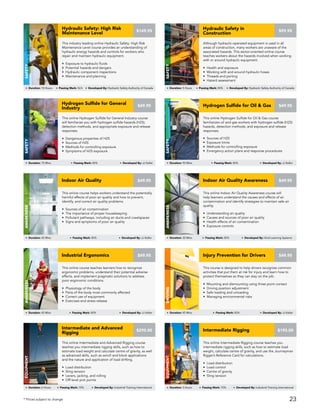 This online Indoor Air Quality Awareness course will
help learners understand the causes and effects of air
contamination and identify strategies to maintain safe air
quality.
• Understanding air quality
• Causes and sources of poor air quality
• Health effects of air contamination
• Exposure controls
Indoor Air Quality Awareness
AWARENESS
Duration: 30 Mins Passing Mark: 80% Developed By: Vivid Learning Systems
$49.95
This online course teaches learners how to recognize
ergonomic problems, understand their potential adverse
effects, and implement pragmatic solutions to address
poor ergonomic conditions.
• Physiology of the body
• Parts of the body most commonly affected
• Correct use of equipment
• Exercises and stress release
Industrial Ergonomics
AWARENESS
Duration: 45 Mins Passing Mark: 80% Developed By: JJ Keller
$49.95
This online Hydrogen Sulfide for Oil & Gas course
familiarizes oil and gas workers with hydrogen sulfide (H2S)
hazards, detection methods, and exposure and release
responses.
• Sources of H2S
• Exposure limits
• Methods for controlling exposure
• Emergency action plans and response procedures
Hydrogen Sulfide for Oil & Gas
Safety
Duration: 90 Mins Passing Mark: 80% Developed By: JJ Keller
$49.95
This online course helps workers understand the potentially
harmful effects of poor air quality and how to prevent,
identify, and correct air quality problems.
• Sources of air contamination
• The importance of proper housekeeping
• Pollutant pathways, including air ducts and crawlspaces
• Signs and symptoms of poor air quality
Indoor Air Quality
AWARENESS
Duration: 45 Mins Passing Mark: 80% Developed By: JJ Keller
$49.95
This online Intermediate Rigging course teaches you
intermediate rigging skills, such as how to estimate load
weight, calculate centre of gravity, and use the Journeyman
Rigger’s Reference Card for calculations.
• Load distribution
• Load control
• Centre of gravity
• Sling tension
Intermediate Rigging
EQUIPMENT
Duration: 3 Hours Passing Mark: 70% Developed By: Industrial Training International
$195.00
This course is designed to help drivers recognize common
activities that put them at risk for injury and learn how to
protect themselves so they can stay on the job.
• Mounting and dismounting using three point contact
• Driving position adjustment
• Safe loading and unloading
• Managing environmental risks
Injury Prevention for Drivers
DRIVING
Duration: 45 Mins Passing Mark: 80% Developed By: JJ Keller
$49.95
This online Intermediate and Advanced Rigging course
teaches you intermediate rigging skills, such as how to
estimate load weight and calculate centre of gravity, as well
as advanced skills, such as winch and block applications
and the nature and application of load drifting.
• Load distribution
• Sling tension
• Levers, jacking, and rolling
• Off-level pick points
Intermediate and Advanced
Rigging
EQUIPMENT
Duration: 6 Hours Passing Mark: 70% Developed By: Industrial Training International
$295.00
* Prices subject to change
Although hydraulic-operated equipment is used in all
areas of construction, many workers are unaware of the
associated hazards. This sector-oriented online course
teaches workers about the hazards involved when working
with or around hydraulic equipment.
• Health and exposure
• Working with and around hydraulic hoses
• Threads and porting
• Hazard assessment
Hydraulic Safety in
Construction
Safety
Duration: 5 Hours Passing Mark: 80% Developed By: Hydraulic Safety Authority of Canada
$99.95
This online Hydrogen Sulfide for General Industry course
will familiarize you with hydrogen sulfide hazards (H2S),
detection methods, and appropriate exposure and release
responses.
• Dangerous properties of H2S
• Sources of H2S
• Methods for controlling exposure
• Symptoms of H2S exposure
Hydrogen Sulfide for General
Industry
Safety
Duration: 75 Mins Passing Mark: 80% Developed By: JJ Keller
$49.95
This industry leading online Hydraulic Safety: High Risk
Maintenance Level course provides an understanding of
hydraulic energy hazards and controls for workers who
repair and maintain hydraulic equipment.
• Exposure to hydraulic fluids
• Potential hazards and dangers
• Hydraulic component inspections
• Maintenance and planning
Hydraulic Safety: High Risk
Maintenance Level
Safety
Duration: 10 Hours Passing Mark: N/A Developed By: Hydraulic Safety Authority of Canada
$149.95
23
 