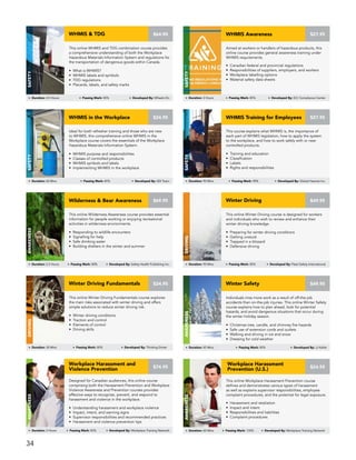 This online Winter Driving course is designed for workers
and individuals who wish to review and enhance their
winter driving knowledge.
• Preparing for winter driving conditions
• Getting unstuck
• Trapped in a blizzard
• Defensive driving
Winter Driving
Driving
Duration: 90 Mins Passing Mark: 80% Developed By: Fleet Safety International
$49.95
This online Winter Driving Fundamentals course explores
the main risks associated with winter driving and offers
simple solutions to reduce winter driving risk.
• Winter driving conditions
• Traction and control
• Elements of control
• Driving skills
Winter Driving Fundamentals
Driving
Duration: 30 Mins Passing Mark: 80% Developed By: Thinking Driver
$24.95
Individuals miss more work as a result of off-the-job
accidents than on-the-job injuries. This online Winter Safety
course explains how to plan ahead, look for potential
hazards, and avoid dangerous situations that occur during
the winter holiday season.
• Christmas tree, candle, and chimney fire hazards
• Safe use of extension cords and outlets
• Walking and driving in ice and snow
• Dressing for cold weather
Winter Safety
AWARENESS
Duration: 45 Mins Passing Mark: 80% Developed By: JJ Keller
$49.95
Ideal for both refresher training and those who are new
to WHMIS, this comprehensive online WHMIS in the
Workplace course covers the essentials of the Workplace
Hazardous Materials Information System.
• WHMIS purpose and responsibilities
• Classes of controlled products
• WHMIS symbols and labels
• Implementing WHMIS in the workplace
WHMIS in the Workplace
SAFETY
Duration: 60 Mins Passing Mark: 80% Developed By: SDI Team
$24.95
This course explains what WHMIS is, the importance of
each part of WHMIS legislation, how to apply the system
to the workplace, and how to work safely with or near
controlled products.
• Training and education
• Classification
• Labels
• Rights and responsibilities
WHMIS Training for Employees
SAFETY
Duration: 90 Mins Passing Mark: 90% Developed By: Global Hazmat Inc.
$27.95
This online Wilderness Awareness course provides essential
information for people working or enjoying recreational
activities in wilderness environments.
• Responding to wildlife encounters
• Signalling for help
• Safe drinking water
• Building shelters in the winter and summer
Wilderness & Bear Awareness
Awareness
Duration: 2.5 Hours Passing Mark: 80% Developed By: Safety Health Publishing Inc.
$69.95
This online Workplace Harassment Prevention course
defines and demonstrates various types of harassment
as well as explains supervisor responsibilities, employee
complaint procedures, and the potential for legal exposure.
• Harassment and retaliation
• Impact and intent
• Responsibilities and liabilities
• Complaint procedures
AWARENESS
Duration: 60 Mins Passing Mark: 100% Developed By: Workplace Training Network
$24.95
Workplace Harassment
Prevention (U.S.)
Designed for Canadian audiences, this online course
comprising both the Harassment Prevention and Workplace
Violence Awareness and Prevention courses provides
effective ways to recognize, prevent, and respond to
harassment and violence in the workplace.
• Understanding harassment and workplace violence
• Impact, intent, and warning signs
• Supervisor responsibilities and recommended practices
• Harassment and violence prevention tips
Workplace Harassment and
Violence Prevention
Awareness
Duration: 3 Hours Passing Mark: 80% Developed By: Workplace Training Network
$74.95
This online WHMIS and TDG combination course provides
a comprehensive understanding of both the Workplace
Hazardous Materials Information System and regulations for
the transportation of dangerous goods within Canada.
• What is WHMIS?
• WHMIS labels and symbols
• TDG regulations
• Placards, labels, and safety marks
WHMIS & TDG
Safety
Duration: 4.5 Hours Passing Mark: 80% Developed By: Wheels On
$64.90
Aimed at workers or handlers of hazardous products, this
online course provides general awareness training under
WHMIS requirements.
• Canadian federal and provincial regulations
• Responsibilities of suppliers, employers, and workers
• Workplace labelling options
• Material safety data sheets
WHMIS Awareness
SAFETY
Duration: 2 Hours Passing Mark: 80% Developed By: ICC Compliance Center
$27.95
34
 