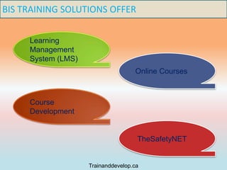 BIS TRAINING SOLUTIONS OFFER
Learning
Management
System (LMS)
Online Courses
Course
Development
TheSafetyNET
Trainanddevelop.ca
 