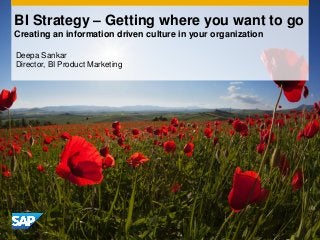 BI Strategy – Getting where you want to go
Creating an information driven culture in your organization
Deepa Sankar
Director, BI Product Marketing
 