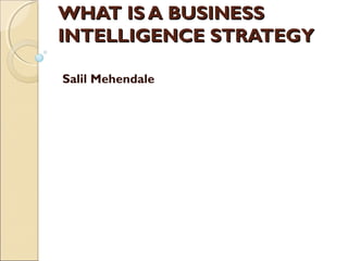 WHAT IS A BUSINESSWHAT IS A BUSINESS
INTELLIGENCE STRATEGYINTELLIGENCE STRATEGY
Salil Mehendale 
 