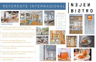 • El diseño del interior es reﬂectado por la
inundación de cien años en el 2002 en Praga.
• Por esto, las paredes afectadas por el agua se
limpiaron a los ladrillos y se mantienen de esa
manera, mientras las demás son revestidas.
• El motivo principal del bistro es la
interconexión del restaurante y la cocina.
• Forman un espacio uniﬁcado donde todos lo
ven y nada es oculto.
• Al igual que las comidas, el interior también es
limpio y sin aditivos innecesarios.
• Tiene menú europeo, vegetariano, al grill, y
centro europeo.
• Ubicado
en Karlín
en la
ciudad de
Praga,
República
Checa.
ubicación
características
R E F E R E N T E I N T E R N A CI O N A L
 