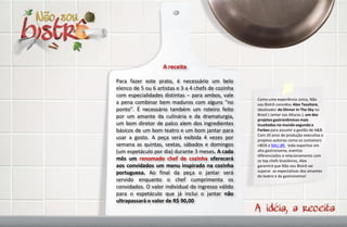 A receita

Para fazer este prato, é necessário um belo
elenco de 5 ou 6 artistas e 3 a 4 chefs de cozinha
com especialidades distintas – para ambos, vale
                                                     Como uma experiência única, Não
a pena combinar bem maduros com alguns “no           sou Bistrô convidou Alex Tessitore,
ponto”. É necessário também um roteiro feito         idealizador do Dinner In The Sky no
por um amante da culinária e da dramaturgia,         Brasil ( Jantar nas Alturas ), um dos
                                                     projetos gastronômicos mais
um bom diretor de palco alem dos ingredientes        inusitados no mundo segundo a
básicos de um bom teatro e um bom jantar para        Forbes para assumir a gestão de A&B.
                                                     Com 20 anos de produção executiva e
usar a gosto. A peça será exibida 4 vezes por        projetos autorias como os containers
semana as quintas, sextas, sábados e domingos        nBOX e NAU.BR, toda expertise em
(um espetáculo por dia) durante 3 meses. A cada      alta gastronomia, eventos
                                                     diferenciados e relacionamento com
mês um renomado chef de cozinha oferecerá            os top chefs brasileiros, Alex
aos convidados um menu inspirado na cozinha          garantirá que Não sou Bistrô vai
portuguesa. Ao final da peça o jantar será           superar as expectativas dos amantes
                                                     do teatro e da gastronomia!
servido enquanto o chef cumprimenta os
convidados. O valor individual do ingresso válido
para o espetáculo que já inclui o jantar não
ultrapassará o valor de R$ 90,00
 