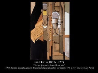 Juan Gris (1887-1927)
“Verres, journal et bouteille de vin”
(1913, Fusain, gouache, crayon de couleur et papiers collés sur papier, 47,5 x 31,7 cm, MNAM, Paris)
 