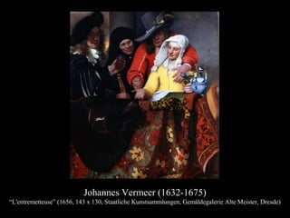 Johannes Vermeer (1632-1675)
“L'entremetteuse” (1656, 143 x 130, Staatliche Kunstsammlungen, Gemäldegalerie Alte Meister, Dresde)
 