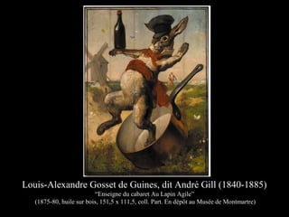 Louis-Alexandre Gosset de Guines, dit André Gill (1840-1885)
“Enseigne du cabaret Au Lapin Agile”
(1875-80, huile sur bois, 151,5 x 111,5, coll. Part. En dépôt au Musée de Montmartre)
 