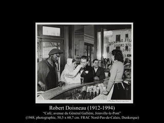 Robert Doisneau (1912-1994)
“Café, avenue du Général Galliéni, Joinville-le-Pont”
(1948, photographie, 50,5 x 60,7 cm. FRAC Nord-Pas-de-Calais, Dunkerque)
 