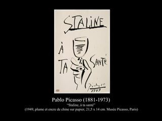 Pablo Picasso (1881-1973)
“Staline, à ta santé”
(1949, plume et encre de chine sur papier, 21,5 x 14 cm. Musée Picasso, Paris)
 