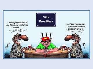 J’avais jamais baiser
ma femme avant d’me
marier…
…et toi?
… m’souviens pas !
…comment qu’elle
s’appelle déjà ?
Villa
Eros Kinik
 
