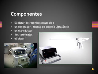 • El bisturí ultrasónico consta de :
• un generador, fuente de energía ultrasónica
• un transductor
• los terminales
• el bisturí
Componentes
 