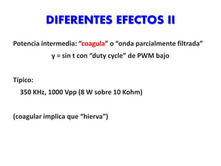 DIFERENTES EFECTOS II
Potencia intermedia: “coagula” o “onda parcialmente filtrada”
y = sin t con “duty cycle” de PWM bajo
Típico:
350 KHz, 1000 Vpp (8 W sobre 10 Kohm)
(coagular implica que “hierva”)
 