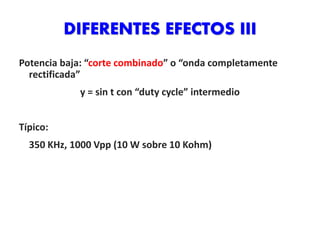 DIFERENTES EFECTOS III
Potencia baja: “corte combinado” o “onda completamente
rectificada”
y = sin t con “duty cycle” intermedio
Típico:
350 KHz, 1000 Vpp (10 W sobre 10 Kohm)
 