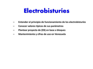 Electrobisturíes
– Entender el principio de funcionamiento de los electrobisturíes
– Conocer valores típicos de sus parámetros
– Plantear proyecto de (EB) en base a bloques
– Mantenimiento y cifras de uso en Venezuela
 