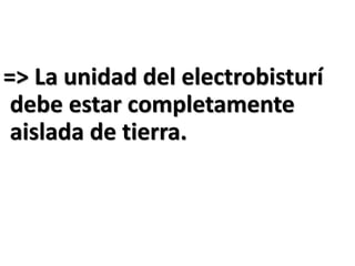 => La unidad del electrobisturí
debe estar completamente
aislada de tierra.
 