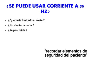 ¿SE PUEDE USAR CORRIENTE A 50
HZ?
- ¿Quedaría limitado al corte ?
- ¿No afectaría nada ?
- ¿Se percibiría ?
“recordar elementos de
seguridad del paciente”
 