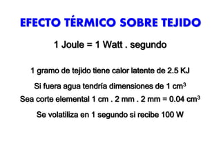 EFECTO TÉRMICO SOBRE TEJIDO
1 Joule = 1 Watt . segundo
1 gramo de tejido tiene calor latente de 2.5 KJ
Si fuera agua tendría dimensiones de 1 cm3
Sea corte elemental 1 cm . 2 mm . 2 mm = 0.04 cm3
Se volatiliza en 1 segundo si recibe 100 W
 