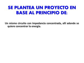 SE PLANTEA UN PROYECTO EN
BASE AL PRINCIPIO DE:
Un mismo circuito con impedancia concentrada, allí adonde se
quiere concentrar la energía.
 