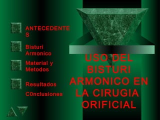 USO DEL
BISTURI
ARMONICO EN
LA CIRUGIA
ORIFICIAL
ANTECEDENTE
S
Bisturi
Armonico
Material y
Metodos
Resultados
C0nclusiones
 