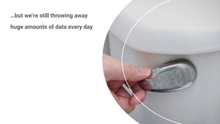 …but we’re still throwing away
huge amounts of data every day
 