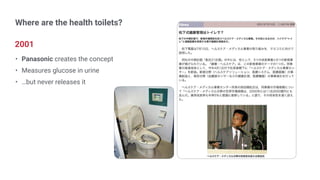 Where are the health toilets?
2001
• Panasonic creates the concept
• Measures glucose in urine
• …but never releases it
 