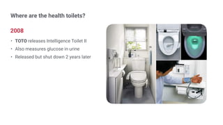 4
2008
• TOTO releases Intelligence Toilet II
• Also measures glucose in urine
• Released but shut down 2 years later
Where are the health toilets?
 