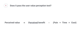 Does it pass the user value perception test?
Perceived value Perceived beneﬁt (Pain + Time + Cost)= -
1
 