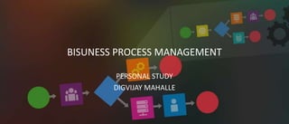 BISUNESS PROCESS MANAGEMENT
PERSONAL STUDY
DIGVIJAY MAHALLE
 