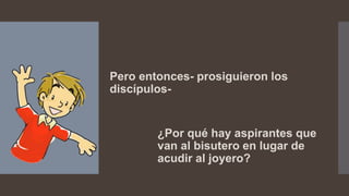 Pero entonces- prosiguieron los
discípulos-
¿Por qué hay aspirantes que
van al bisutero en lugar de
acudir al joyero?
 