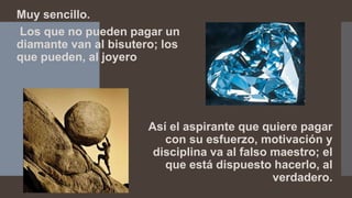 Muy sencillo.
Los que no pueden pagar un
diamante van al bisutero; los
que pueden, al joyero
Así el aspirante que quiere pagar
con su esfuerzo, motivación y
disciplina va al falso maestro; el
que está dispuesto hacerlo, al
verdadero.
 