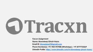 Tracxn Assignment
Name: Biswadeep Ghosh Hazra
Email ID: biswadeep93@gmail.com
Phone Number(s): +91 9051707408 (WhatsApp) / +91 8777723269
LinkedIn Profile: https://www.linkedin.com/in/biswadeep-ghosh-hazra/
 