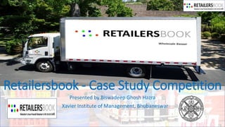 Retailersbook - Case Study Competition
Presented by Biswadeep Ghosh Hazra
Xavier Institute of Management, Bhubaneswar
 