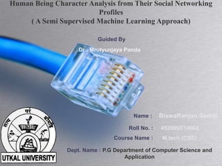 Name : BiswaRanjan Samal
Dr . Mrutyunjaya Panda
Human Being Character Analysis from Their Social Networking
Profiles
( A Semi Supervised Machine Learning Approach)
Guided By
Roll No. : 45200UT14002
Course Name : M.tech (CSE)
Dept. Name : P.G Department of Computer Science and
Application
 