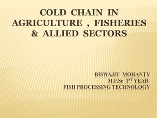 BISWAJIT MOHANTY
M.F.Sc 1ST YEAR
FISH PROCESSING TECHNOLOGY
COLD CHAIN IN
AGRICULTURE , FISHERIES
& ALLIED SECTORS
 
