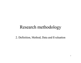 Research methodology

2. Definition, Method, Data and Evaluation




                                             1
 