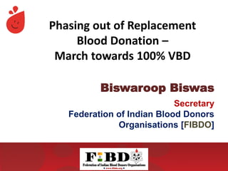 Phasing out of Replacement
Blood Donation –
March towards 100% VBD
Biswaroop Biswas
Secretary
Federation of Indian Blood Donors
Organisations [FIBDO]
 