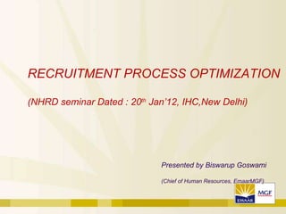Presented by Biswarup Goswami (Chief of Human Resources, EmaarMGF) RECRUITMENT PROCESS OPTIMIZATION (NHRD seminar Dated : 20 th  Jan’12, IHC,New Delhi) 