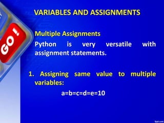 VARIABLES AND ASSIGNMENTS
Multiple Assignments
Python is very versatile with
assignment statements.
1. Assigning same value to multiple
variables:
a=b=c=d=e=10
 