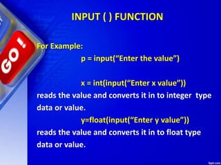 INPUT ( ) FUNCTION
For Example:
p = input(“Enter the value”)
x = int(input(“Enter x value”))
reads the value and converts it in to integer type
data or value.
y=float(input(“Enter y value”))
reads the value and converts it in to float type
data or value.
 