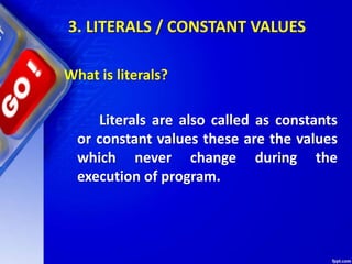 3. LITERALS / CONSTANT VALUES
What is literals?
Literals are also called as constants
or constant values these are the values
which never change during the
execution of program.
 