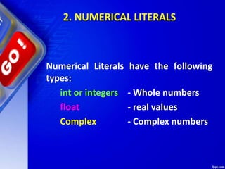 2. NUMERICAL LITERALS
Numerical Literals have the following
types:
int or integers - Whole numbers
float - real values
Complex - Complex numbers
 