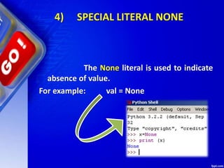 4) SPECIAL LITERAL NONE
The None literal is used to indicate
absence of value.
For example: val = None
 