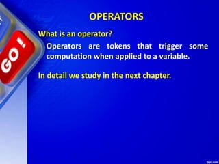 OPERATORS
What is an operator?
Operators are tokens that trigger some
computation when applied to a variable.
In detail we study in the next chapter.
 