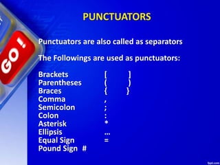 PUNCTUATORS
Punctuators are also called as separators
The Followings are used as punctuators:
Brackets [ ]
Parentheses ( )
Braces { }
Comma ,
Semicolon ;
Colon :
Asterisk *
Ellipsis …
Equal Sign =
Pound Sign #
 