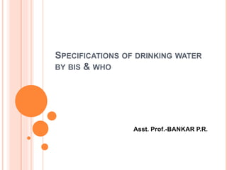 SPECIFICATIONS OF DRINKING WATER
BY BIS & WHO
Asst. Prof.-BANKAR P.R.
 