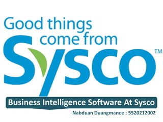 Business Intelligence Software At Sysco
Nabduan Duangmanee : 5520212002

 